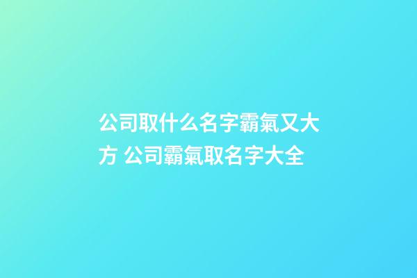 公司取什么名字霸氣又大方 公司霸氣取名字大全